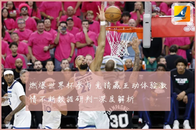 燃爆世界杯参与竞猜赢互动体验激情不断数据研判-深度解析