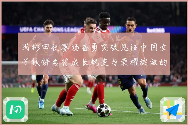 冯彬田径赛场奋勇突破见证中国女子铁饼名将成长蜕变与荣耀绽放的精彩征程解析-深度解析