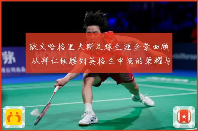 欧文哈格里夫斯足球生涯全景回顾 从拜仁铁腰到英格兰中场的荣耀与挑战-深度解析