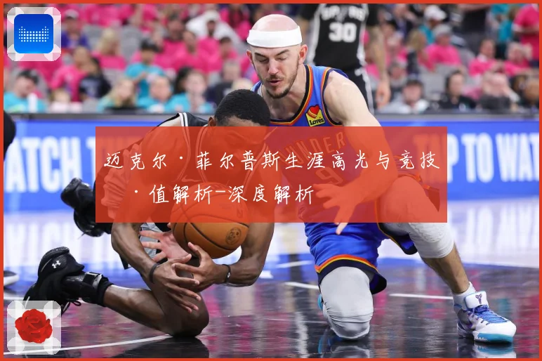 迈克尔·菲尔普斯生涯高光与竞技价值解析-深度解析