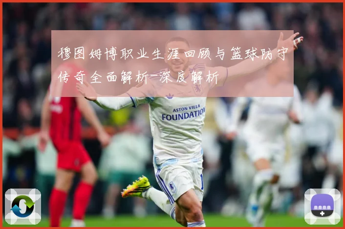 穆图姆博职业生涯回顾与篮球防守传奇全面解析-深度解析