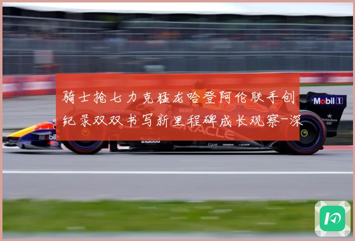 骑士抢七力克猛龙哈登阿伦联手创纪录双双书写新里程碑成长观察-深度解析