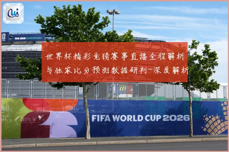 世界杯精彩竞猜赛事直播全程解析与独家比分预测数据研判-深度解析