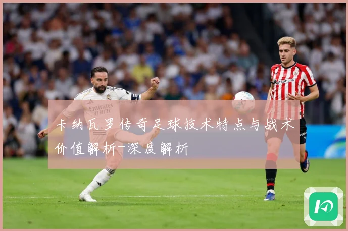 卡纳瓦罗传奇足球技术特点与战术价值解析-深度解析
