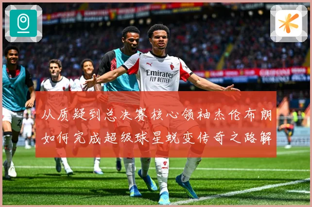 从质疑到总决赛核心领袖杰伦布朗如何完成超级球星蜕变传奇之路解析-深度解析