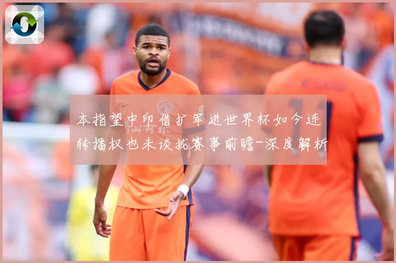 本指望中印借扩军进世界杯如今连转播权也未谈拢赛事前瞻-深度解析
