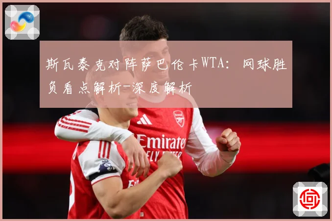 斯瓦泰克对阵萨巴伦卡WTA：网球胜负看点解析-深度解析