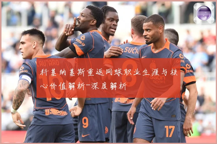 科基纳基斯重返网球职业生涯与核心价值解析-深度解析