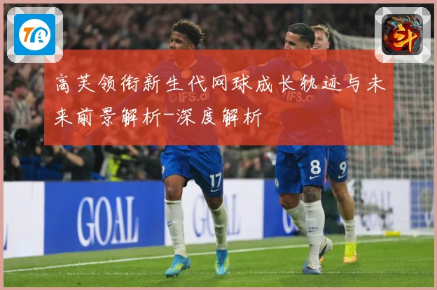 高芙领衔新生代网球成长轨迹与未来前景解析-深度解析