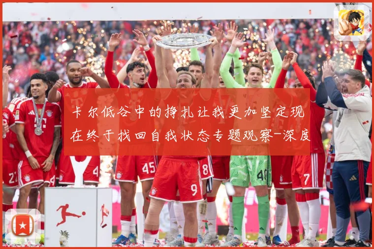 卡尔低谷中的挣扎让我更加坚定现在终于找回自我状态专题观察-深度解析