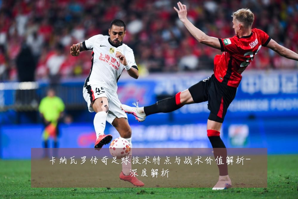 卡纳瓦罗传奇足球技术特点与战术价值解析-深度解析
