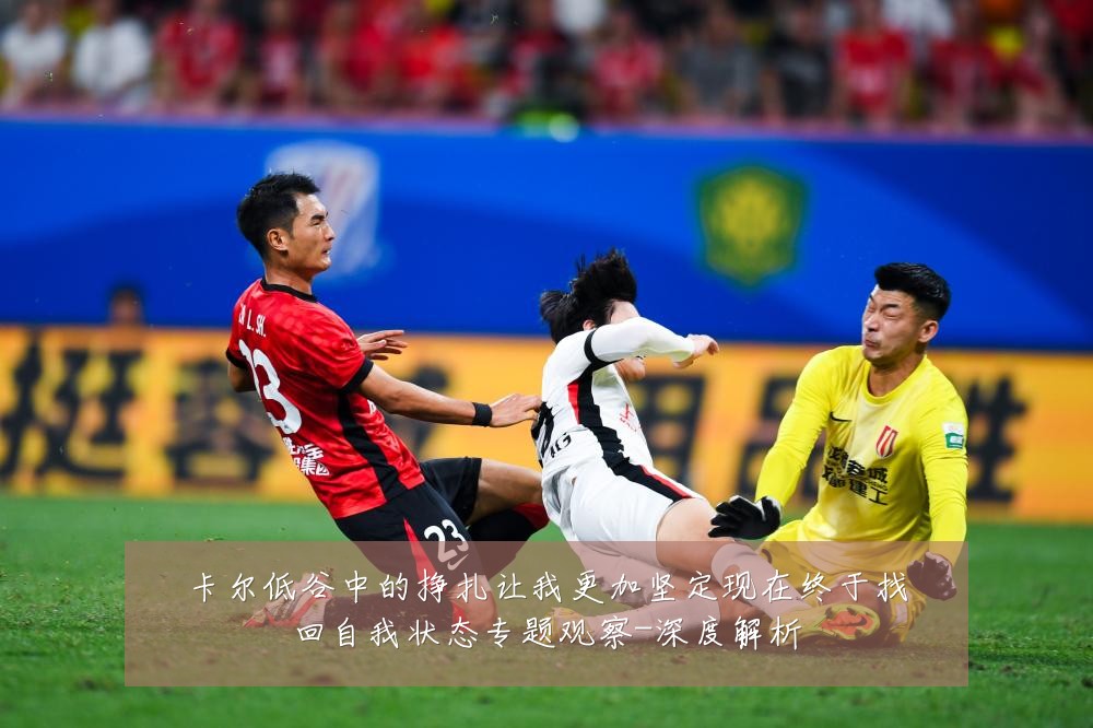 卡尔低谷中的挣扎让我更加坚定现在终于找回自我状态专题观察-深度解析