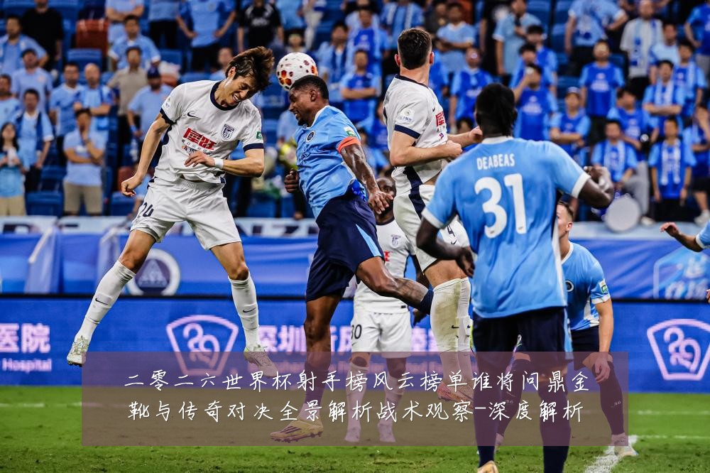 二零二六世界杯射手榜风云榜单谁将问鼎金靴与传奇对决全景解析战术观察-深度解析