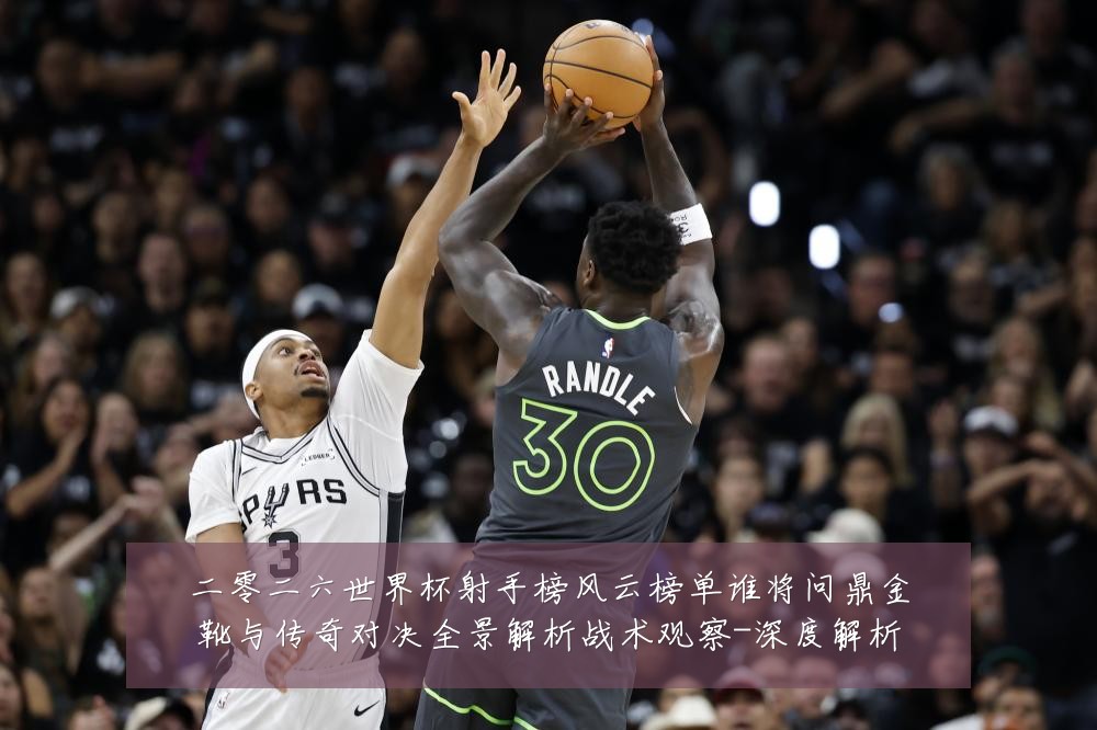 二零二六世界杯射手榜风云榜单谁将问鼎金靴与传奇对决全景解析战术观察-深度解析