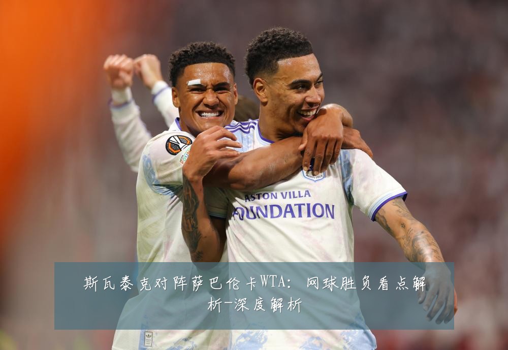 斯瓦泰克对阵萨巴伦卡WTA:网球胜负看点解析-深度解析