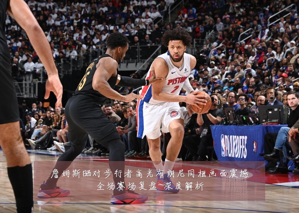 詹姆斯晒对步行者高光布朗尼同框画面震撼全场赛场复盘-深度解析