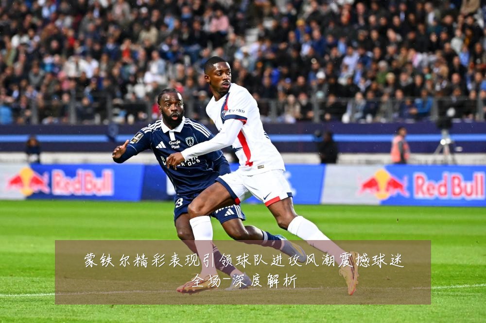 蒙铁尔精彩表现引领球队进攻风潮震撼球迷全场-深度解析
